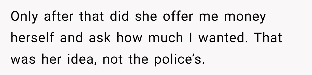 Only after that did she offer me money herself and ask how much I wanted. That was her idea, not the police’s.