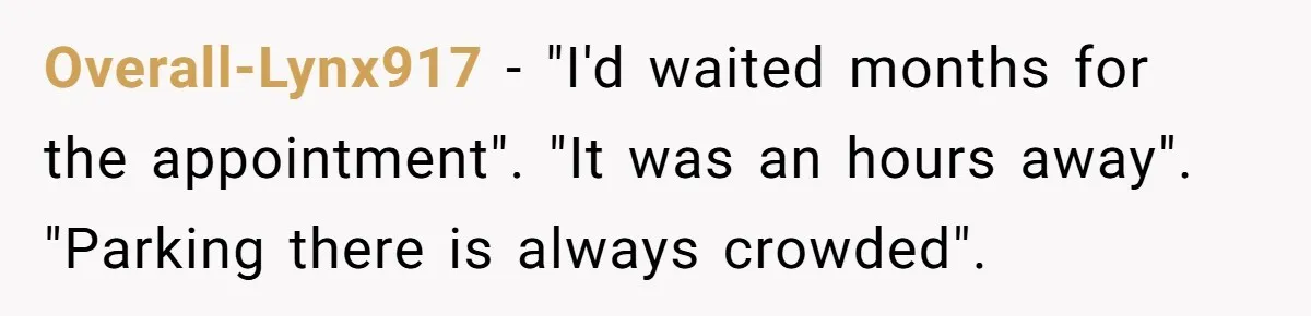 Overall-Lynx917 − "I'd waited months for the appointment". "It was an hours away". "Parking there is always crowded".