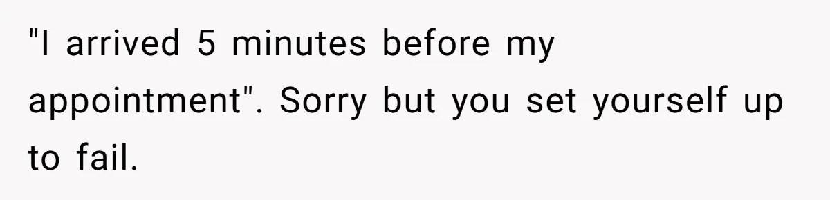 "I arrived 5 minutes before my appointment". Sorry but you set yourself up to fail.