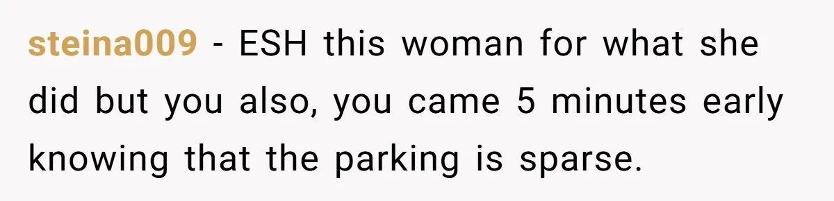 steina009 − ESH this woman for what she did but you also, you came 5 minutes early knowing that the parking is sparse.