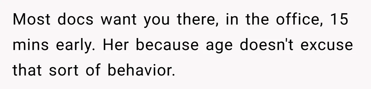 Most docs want you there, in the office, 15 mins early. Her because age doesn't excuse that sort of behavior.