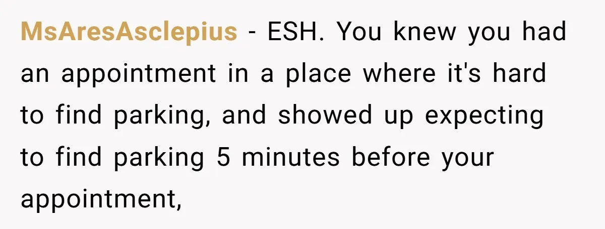 MsAresAsclepius − ESH. You knew you had an appointment in a place where it's hard to find parking, and showed up expecting to find parking 5 minutes before your appointment,