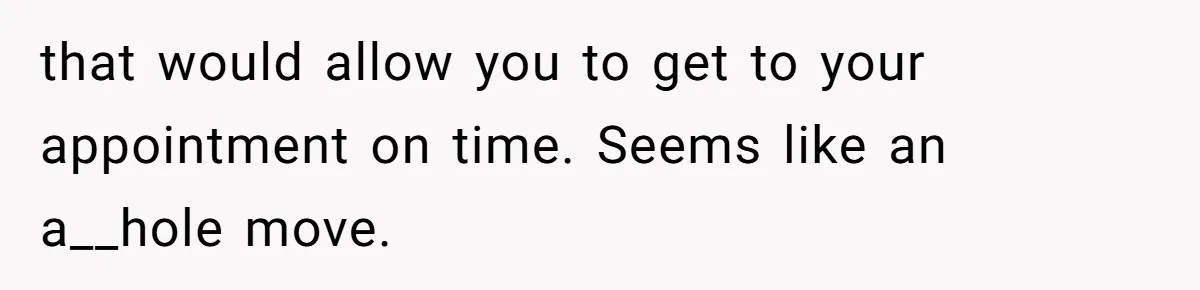 that would allow you to get to your appointment on time. Seems like an a__hole move.