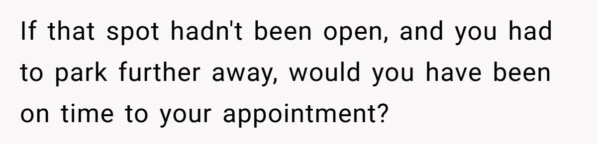 If that spot hadn't been open, and you had to park further away, would you have been on time to your appointment?