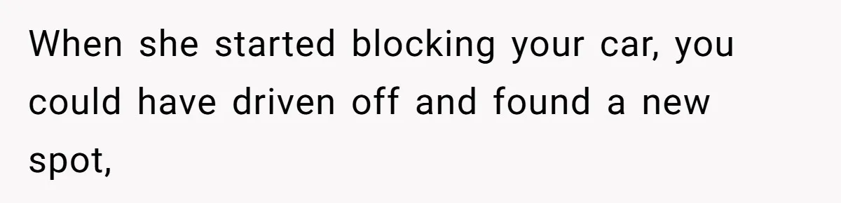 When she started blocking your car, you could have driven off and found a new spot,