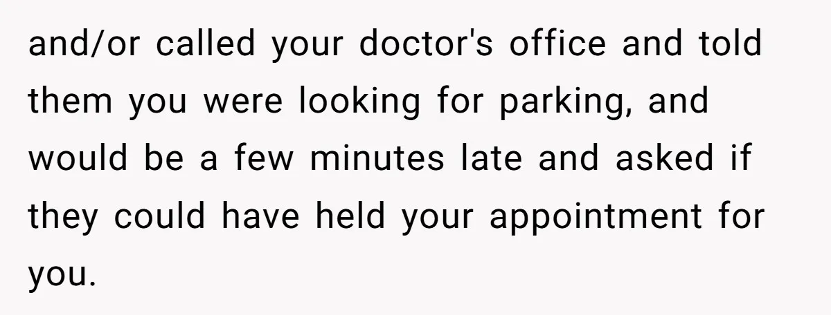and/or called your doctor's office and told them you were looking for parking, and would be a few minutes late and asked if they could have held your appointment for...