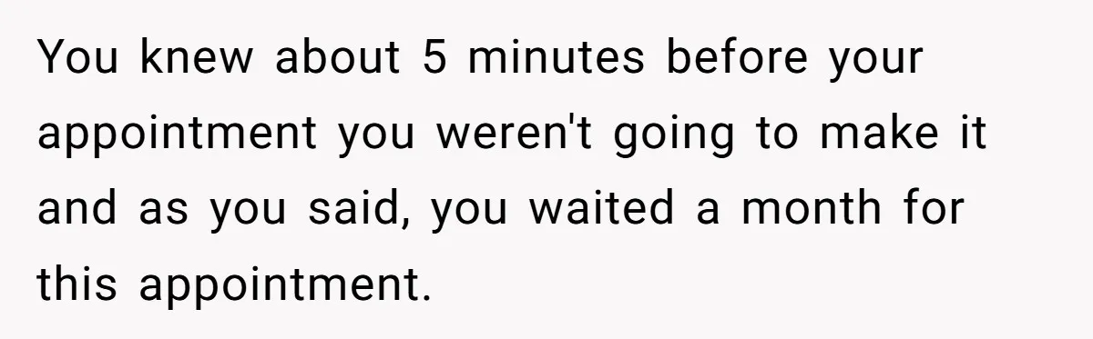 You knew about 5 minutes before your appointment you weren't going to make it and as you said, you waited a month for this appointment.
