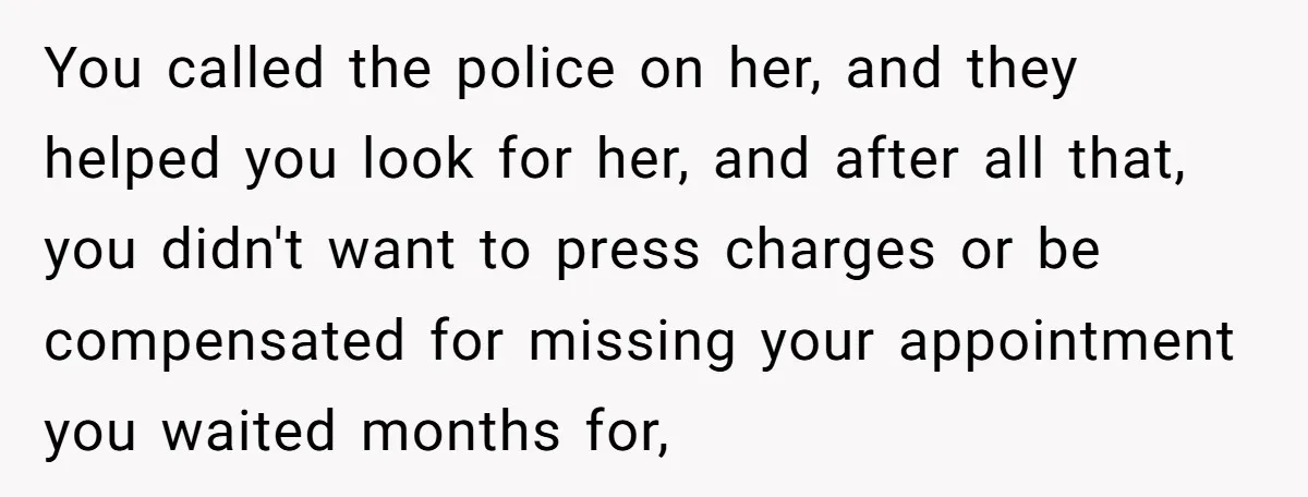 You called the police on her, and they helped you look for her, and after all that, you didn't want to press charges or be compensated for missing your appointment...