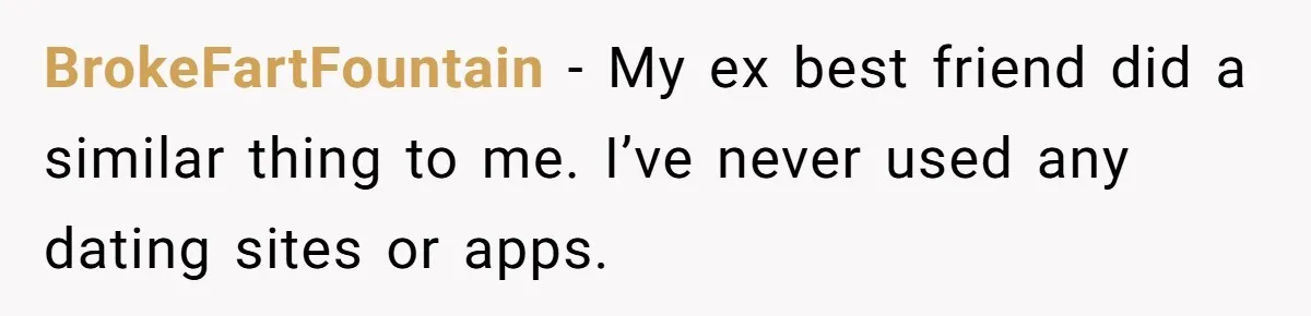 BrokeFartFountain − My ex best friend did a similar thing to me. I’ve never used any dating sites or apps.