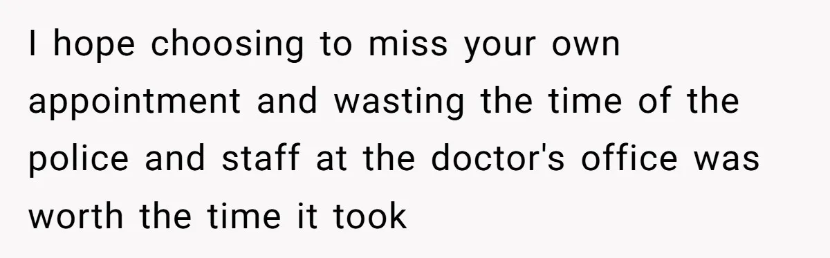 I hope choosing to miss your own appointment and wasting the time of the police and staff at the doctor's office was worth the time it took