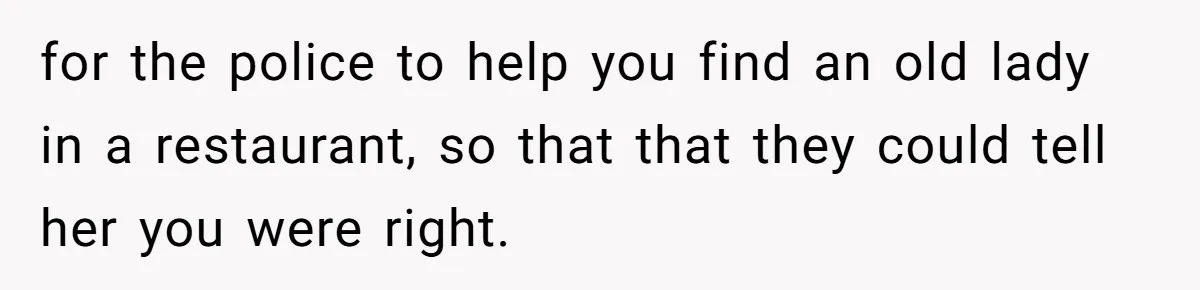 for the police to help you find an old lady in a restaurant, so that that they could tell her you were right.