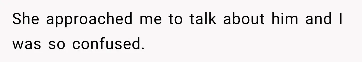 She approached me to talk about him and I was so confused.