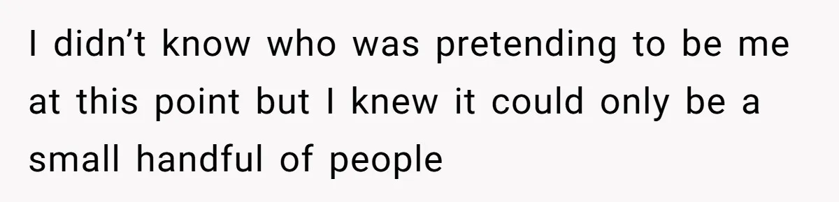 I didn’t know who was pretending to be me at this point but I knew it could only be a small handful of people