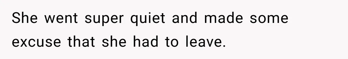 She went super quiet and made some excuse that she had to leave.