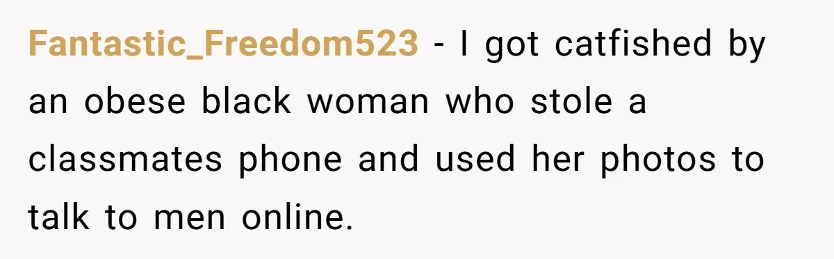 Fantastic_Freedom523 − I got catfished by an obese black woman who stole a classmates phone and used her photos to talk to men online.