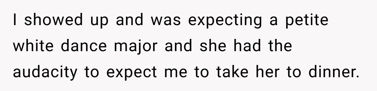 I showed up and was expecting a petite white dance major and she had the audacity to expect me to take her to dinner.