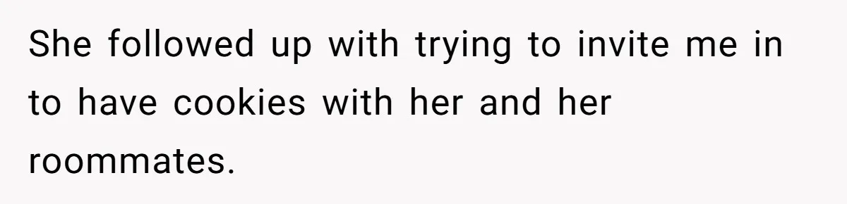 She followed up with trying to invite me in to have cookies with her and her roommates.