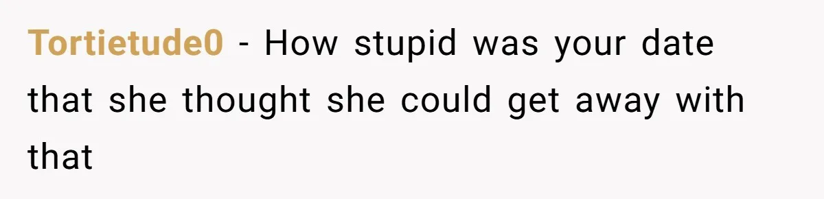Tortietude0 − How stupid was your date that she thought she could get away with that