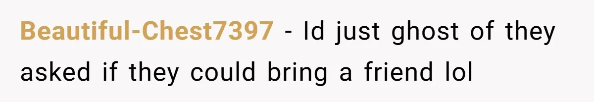 Beautiful-Chest7397 − Id just ghost of they asked if they could bring a friend lol