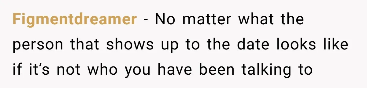 Figmentdreamer − No matter what the person that shows up to the date looks like if it’s not who you have been talking to