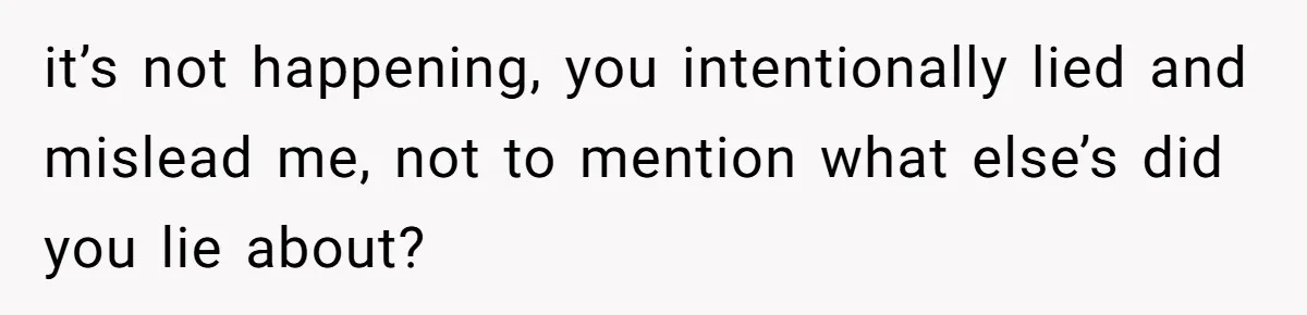 it’s not happening, you intentionally lied and mislead me, not to mention what else’s did you lie about?