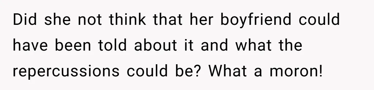 Did she not think that her boyfriend could have been told about it and what the repercussions could be? What a moron!