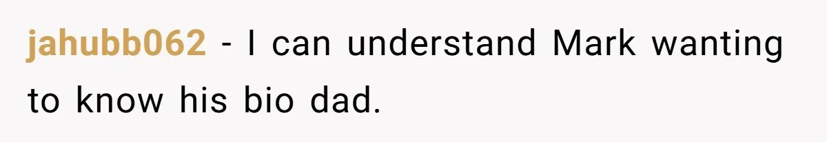 jahubb062 − I can understand Mark wanting to know his bio dad.