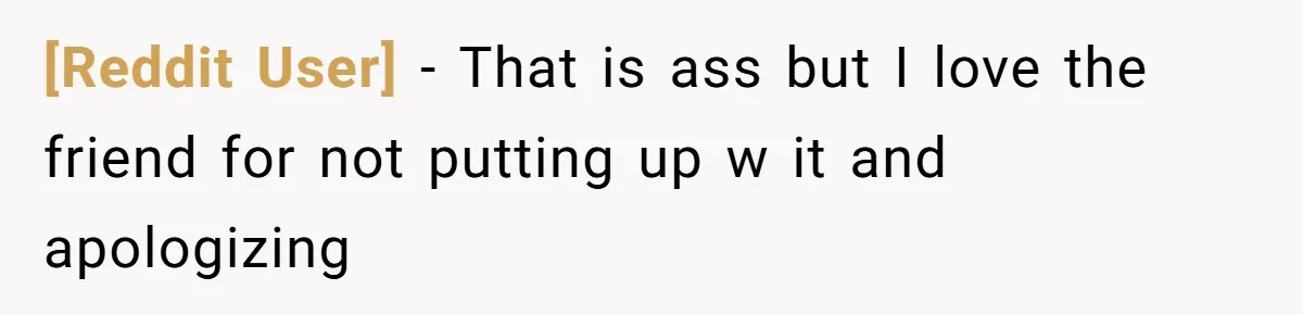 [Reddit User] − That is ass but I love the friend for not putting up w it and apologizing