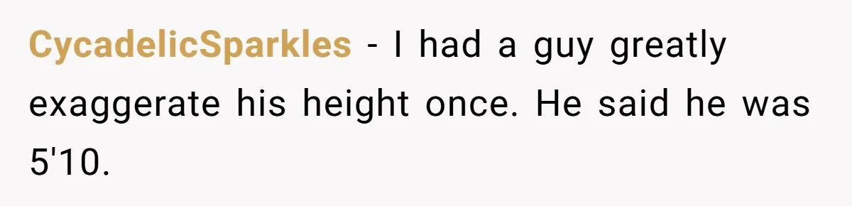 CycadelicSparkles − I had a guy greatly exaggerate his height once. He said he was 5'10.
