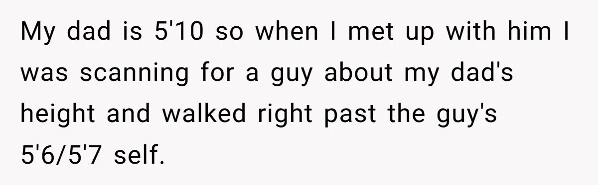 My dad is 5'10 so when I met up with him I was scanning for a guy about my dad's height and walked right past the guy's 5'6/5'7 self.