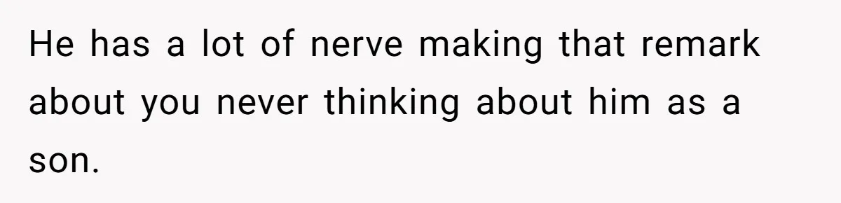 He has a lot of nerve making that remark about you never thinking about him as a son.