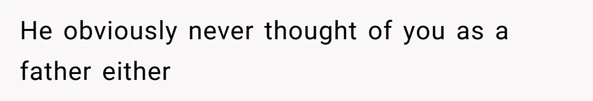 He obviously never thought of you as a father either