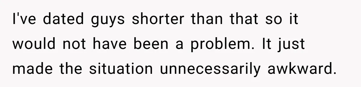 I've dated guys shorter than that so it would not have been a problem. It just made the situation unnecessarily awkward.