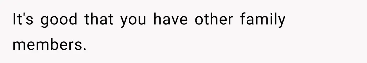 It's good that you have other family members.