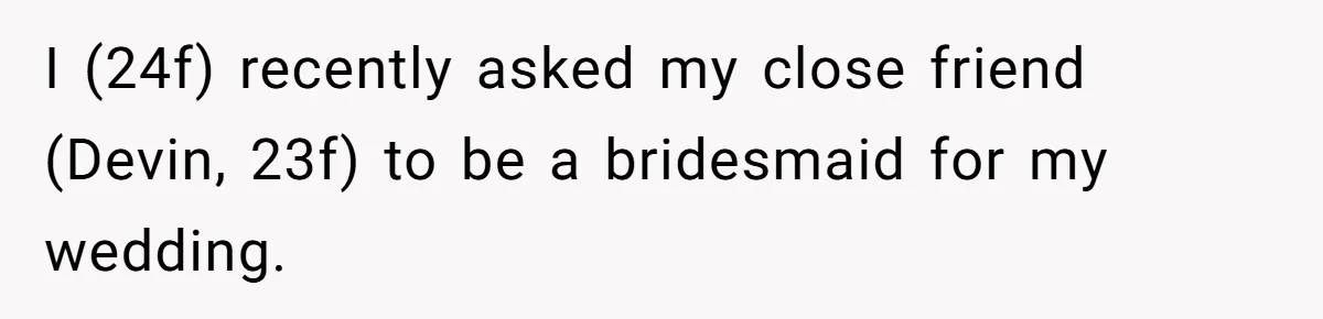 I (24f) recently asked my close friend (Devin, 23f) to be a bridesmaid for my wedding.