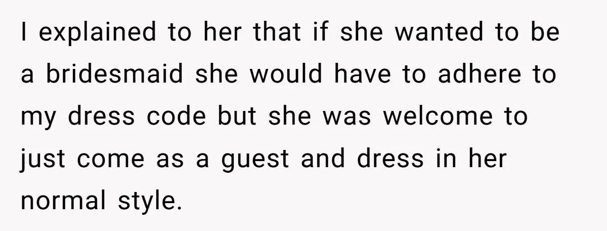 I explained to her that if she wanted to be a bridesmaid she would have to adhere to my dress code but she was welcome to just come as a...