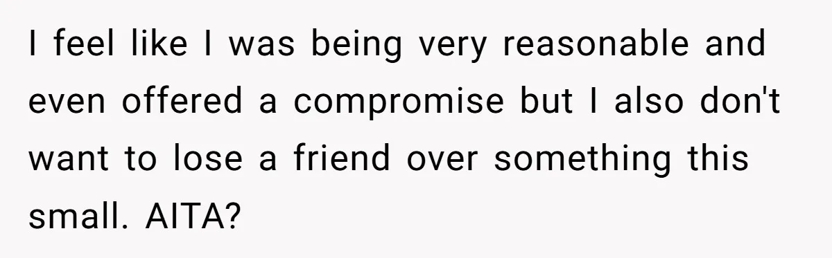 I feel like I was being very reasonable and even offered a compromise but I also don't want to lose a friend over something this small. AITA?