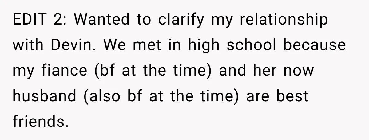 EDIT 2: Wanted to clarify my relationship with Devin. We met in high school because my fiance (bf at the time) and her now husband (also bf at the time)...