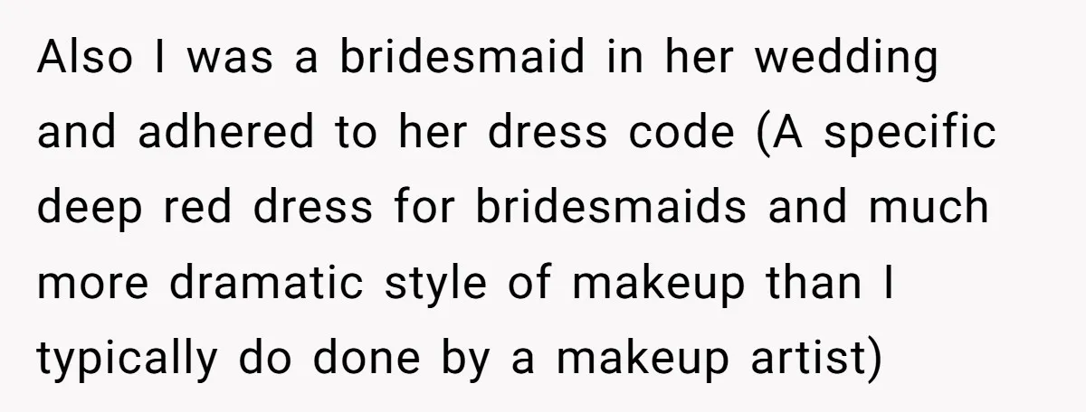 Also I was a bridesmaid in her wedding and adhered to her dress code (A specific deep red dress for bridesmaids and much more dramatic style of makeup than I...