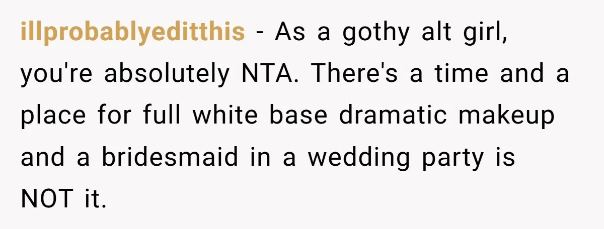 illprobablyeditthis − As a gothy alt girl, you're absolutely NTA. There's a time and a place for full white base dramatic makeup and a bridesmaid in a wedding party is...