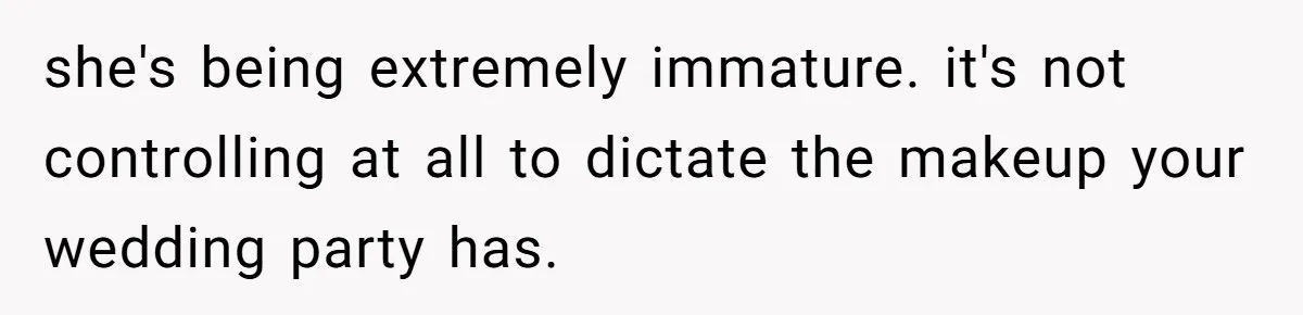 she's being extremely immature. it's not controlling at all to dictate the makeup your wedding party has.