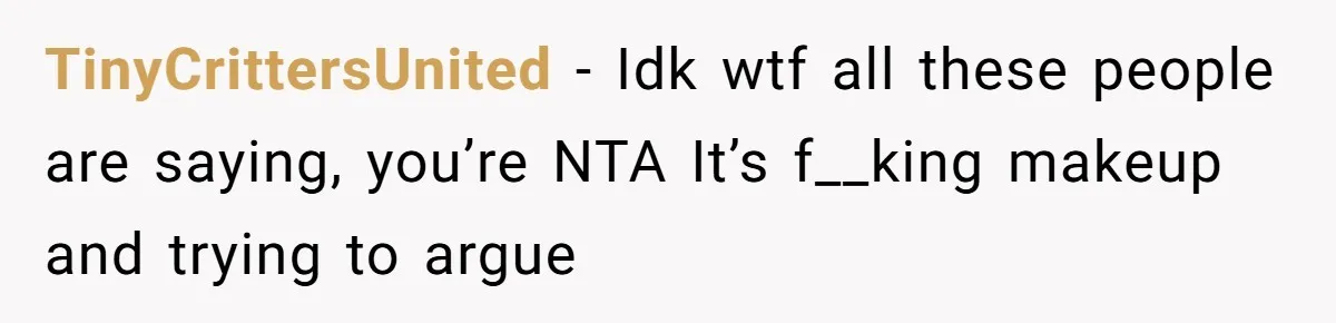 TinyCrittersUnited − Idk wtf all these people are saying, you’re NTA It’s f__king makeup and trying to argue