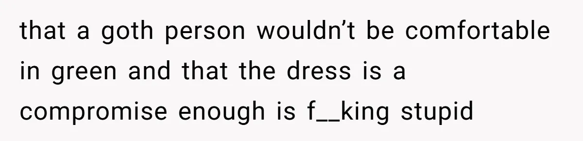 that a goth person wouldn’t be comfortable in green and that the dress is a compromise enough is f__king stupid