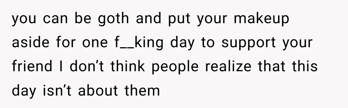you can be goth and put your makeup aside for one f__king day to support your friend I don’t think people realize that this day isn’t about them