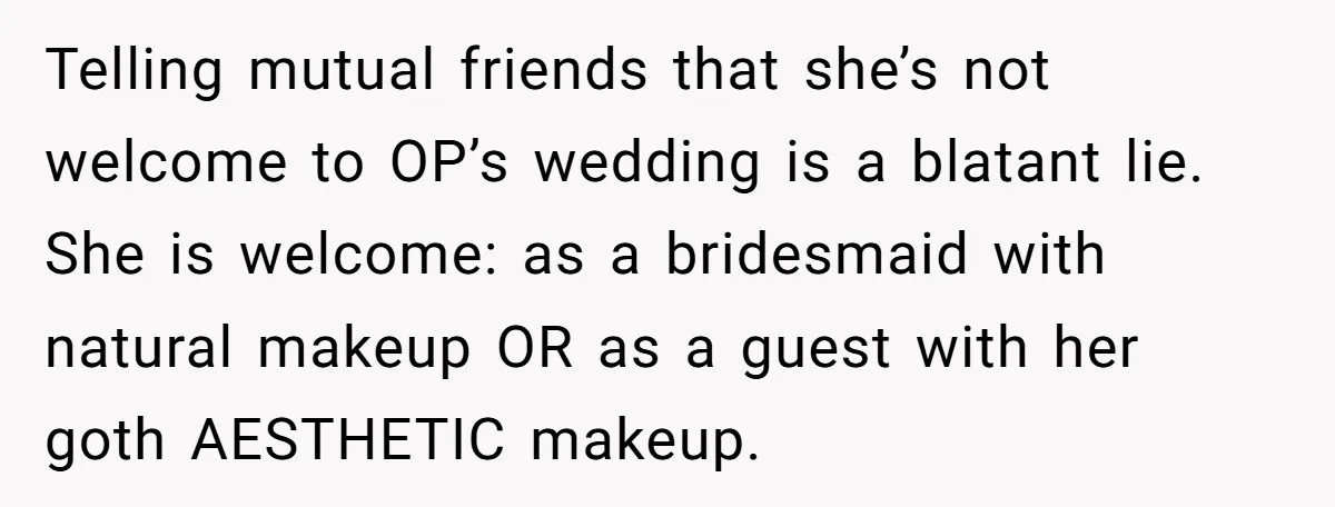Telling mutual friends that she’s not welcome to OP’s wedding is a blatant lie. She is welcome: as a bridesmaid with natural makeup OR as a guest with her goth...