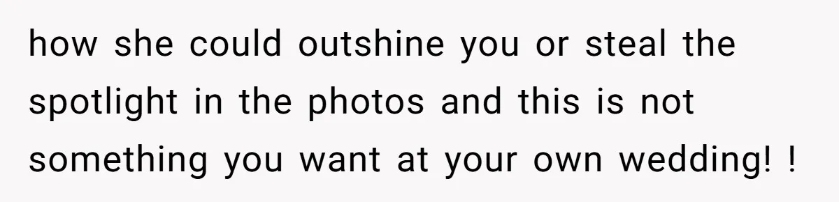 how she could outshine you or steal the spotlight in the photos and this is not something you want at your own wedding! !