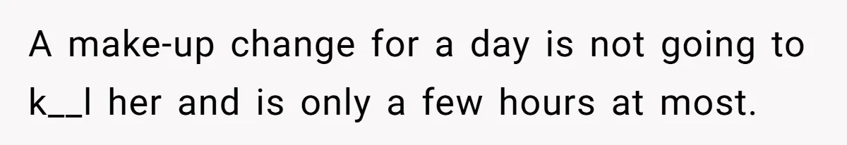 A make-up change for a day is not going to k__l her and is only a few hours at most.