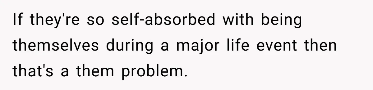 If they're so self-absorbed with being themselves during a major life event then that's a them problem.