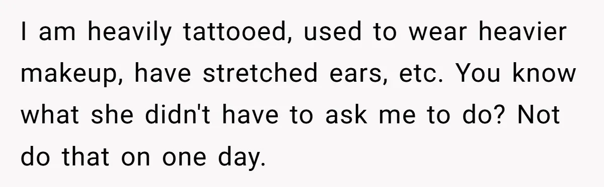 I am heavily tattooed, used to wear heavier makeup, have stretched ears, etc. You know what she didn't have to ask me to do? Not do that on one day.