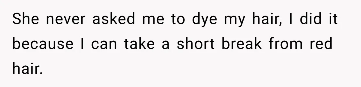 She never asked me to dye my hair, I did it because I can take a short break from red hair.
